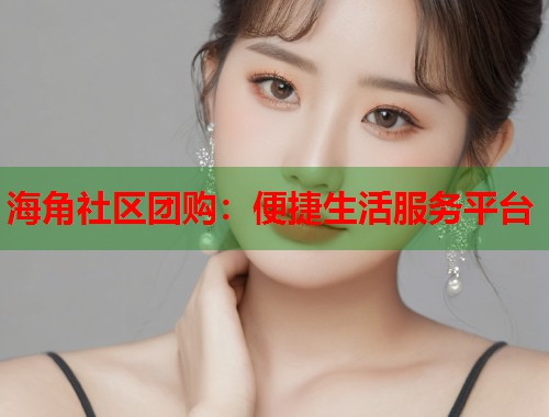 海角社区团购：便捷生活服务平台
