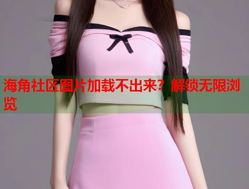 海角社区图片加载不出来？解锁无限浏览