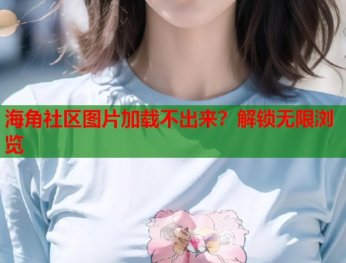 海角社区图片加载不出来？解锁无限浏览  第2张