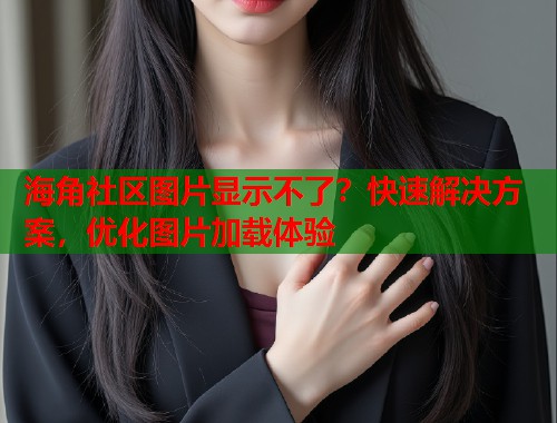 海角社区图片显示不了？快速解决方案，优化图片加载体验