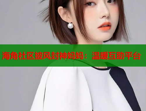 海角社区披风封神妈妈：温暖互助平台