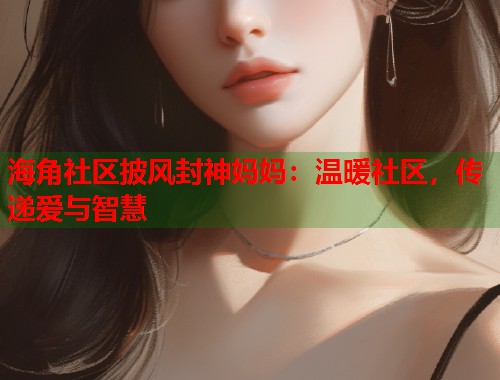 海角社区披风封神妈妈：温暖社区，传递爱与智慧