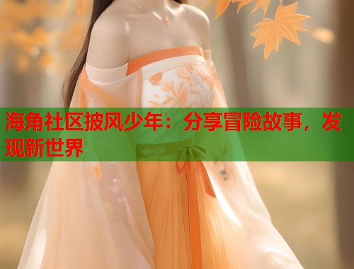 海角社区披风少年：分享冒险故事，发现新世界