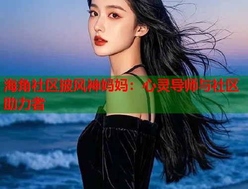 海角社区披风神妈妈：心灵导师与社区助力者