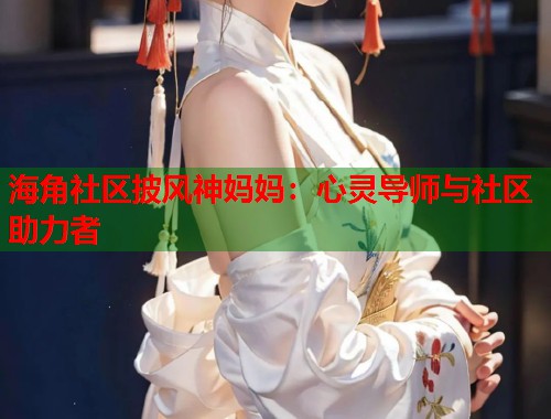 海角社区披风神妈妈：心灵导师与社区助力者  第2张