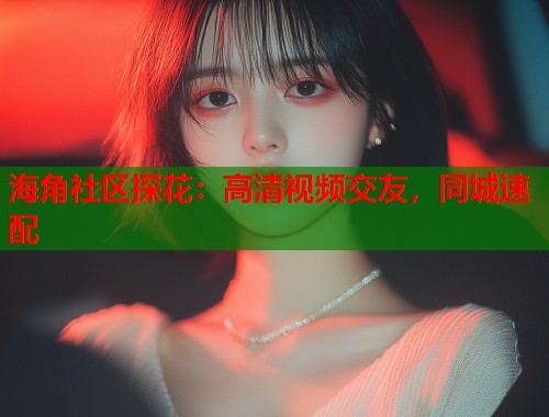 海角社区探花：高清视频交友，同城速配  第2张