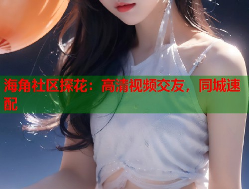 海角社区探花：高清视频交友，同城速配