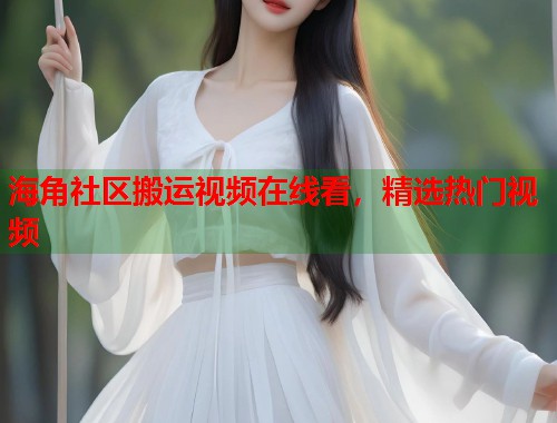 海角社区搬运视频在线看，精选热门视频