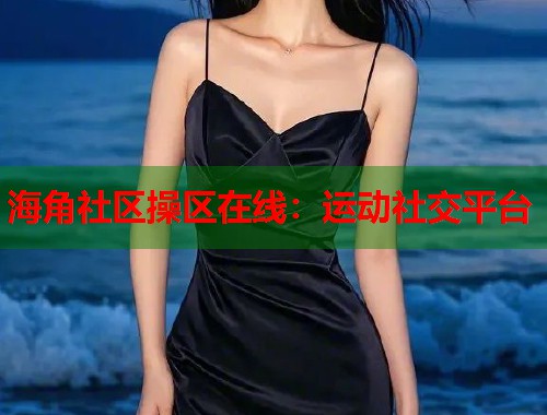 海角社区操区在线：运动社交平台