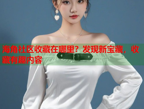 海角社区收藏在哪里？发现新宝藏，收藏有趣内容