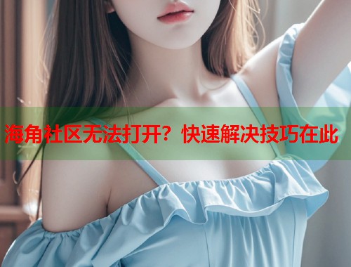 海角社区无法打开？快速解决技巧在此
