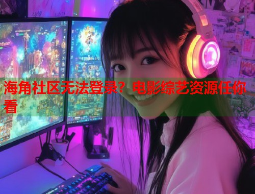 海角社区无法登录？电影综艺资源任你看