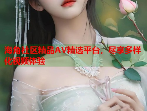 海角社区精品AV精选平台，尽享多样化视频体验