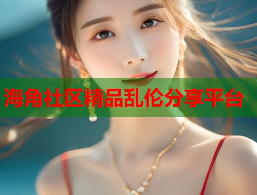 海角社区精品乱伦分享平台