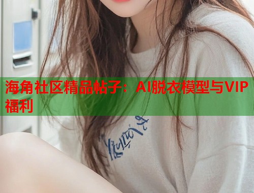 海角社区精品帖子：AI脱衣模型与VIP福利