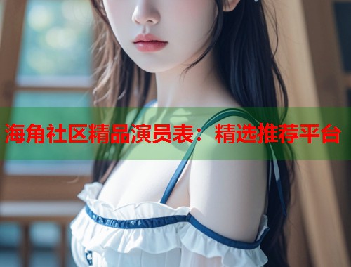 海角社区精品演员表：精选推荐平台