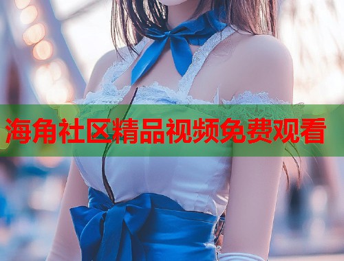海角社区精品视频免费观看