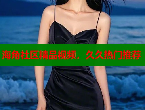 海角社区精品视频，久久热门推荐