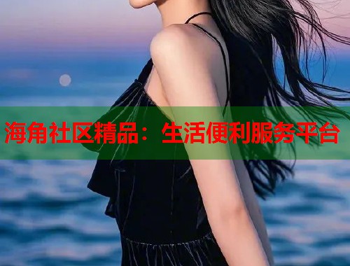 海角社区精品：生活便利服务平台