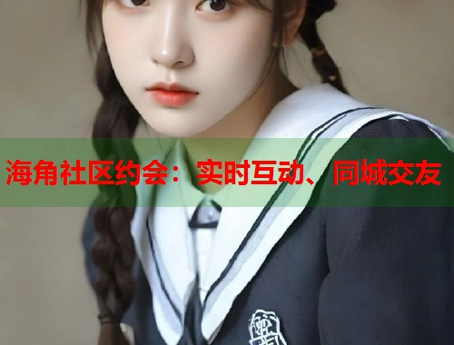 海角社区约会：实时互动、同城交友