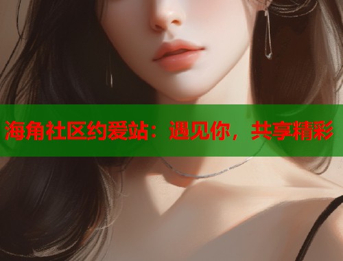 海角社区约爱站：遇见你，共享精彩