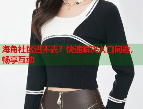 海角社区进不去？快速解决入口问题，畅享互动