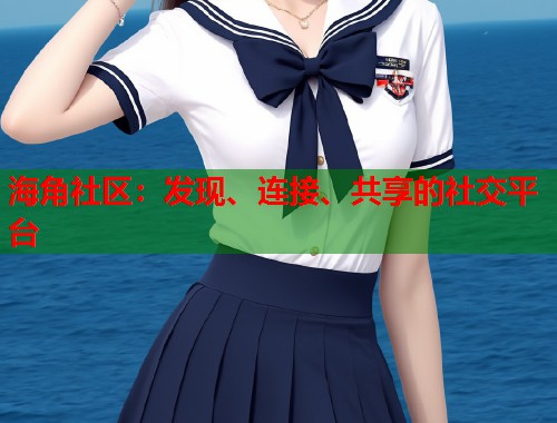 海角社区：发现、连接、共享的社交平台