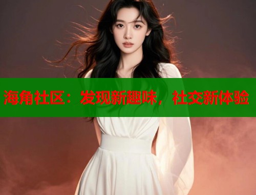 海角社区：发现新趣味，社交新体验