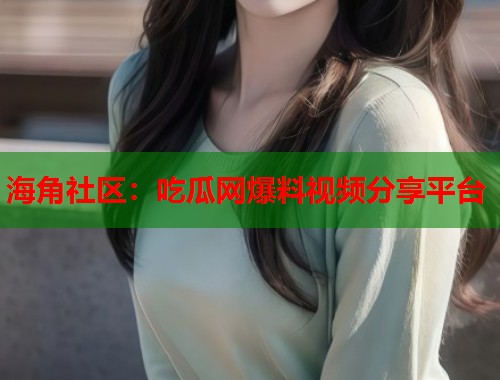 海角社区：吃瓜网爆料视频分享平台