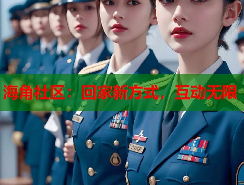 海角社区：回家新方式，互动无限