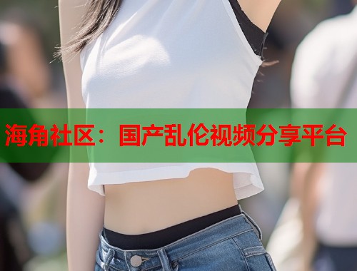 海角社区：国产乱伦视频分享平台  第2张