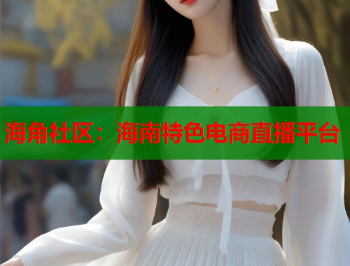 海角社区：海南特色电商直播平台
