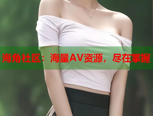海角社区：海量AV资源，尽在掌握