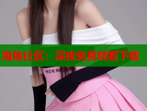 海角社区：深夜免费观看下载  第2张