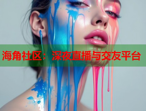 海角社区：深夜直播与交友平台