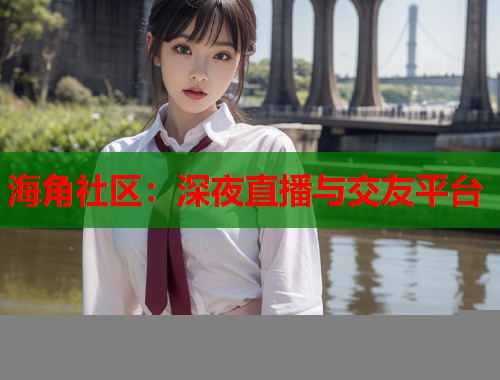 海角社区：深夜直播与交友平台  第2张