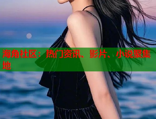 海角社区：热门资讯、影片、小说聚集地
