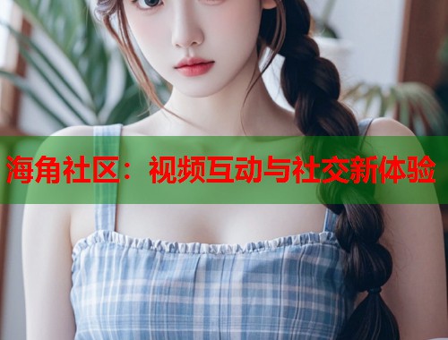 海角社区：视频互动与社交新体验