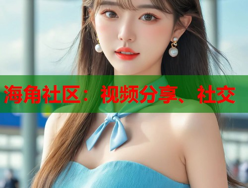 海角社区：视频分享、社交