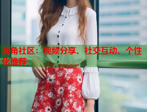 海角社区：视频分享、社交互动、个性化推荐