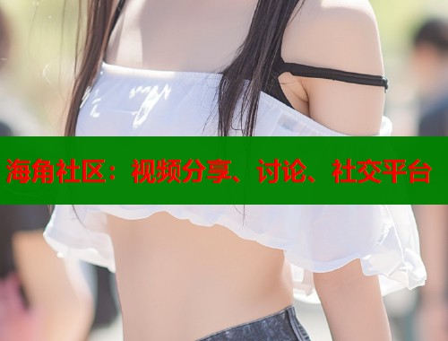 海角社区：视频分享、讨论、社交平台