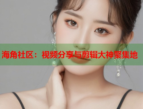 海角社区：视频分享与剪辑大神聚集地