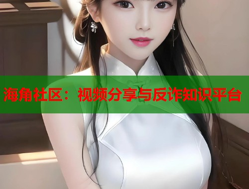 海角社区：视频分享与反诈知识平台