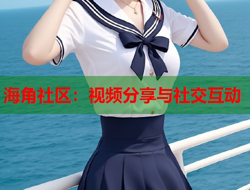 海角社区：视频分享与社交互动