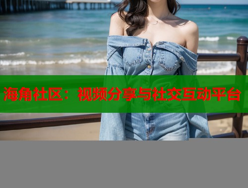 海角社区：视频分享与社交互动平台
