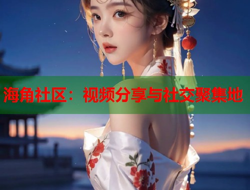 海角社区：视频分享与社交聚集地