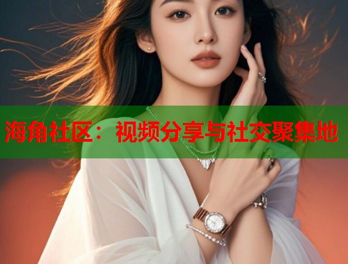 海角社区：视频分享与社交聚集地  第2张