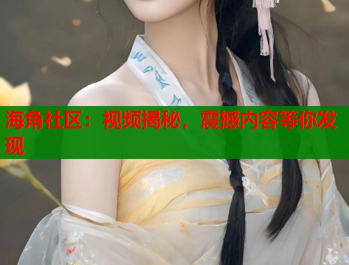 海角社区：视频揭秘，震撼内容等你发现  第1张
