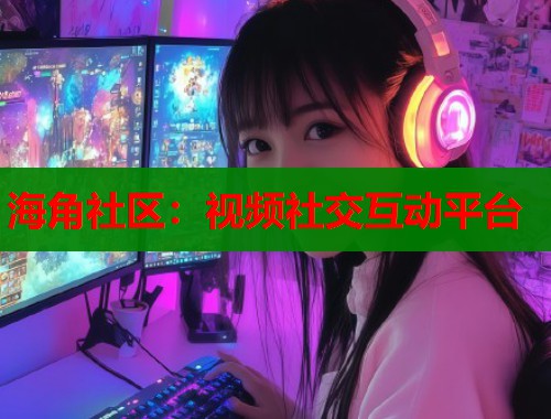 海角社区：视频社交互动平台