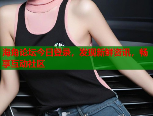 海角论坛今日登录，发现新鲜资讯，畅享互动社区